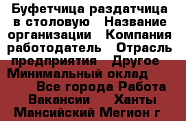 Буфетчица-раздатчица в столовую › Название организации ­ Компания-работодатель › Отрасль предприятия ­ Другое › Минимальный оклад ­ 17 000 - Все города Работа » Вакансии   . Ханты-Мансийский,Мегион г.